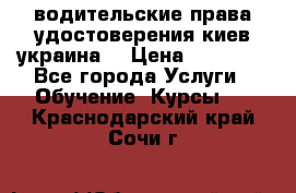 водительские права удостоверения киев украина  › Цена ­ 12 000 - Все города Услуги » Обучение. Курсы   . Краснодарский край,Сочи г.